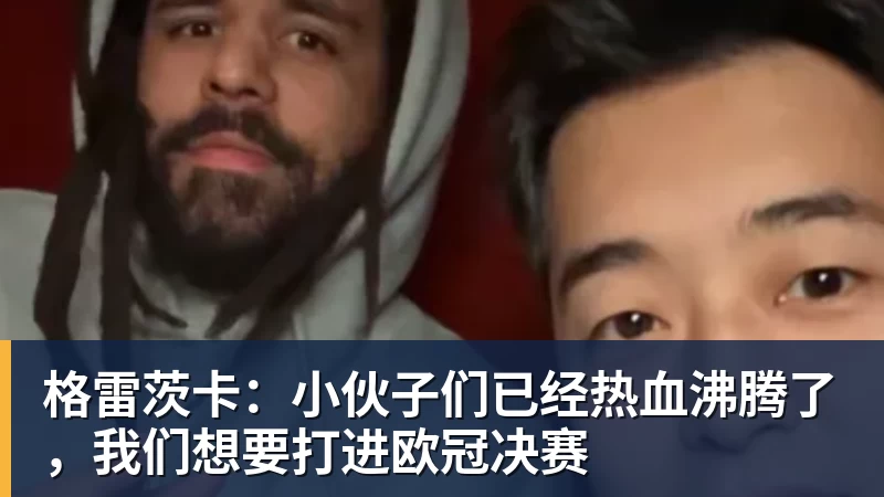 kaiyun体育格雷茨卡：小伙子们已经热血沸腾了，我们想要打进欧冠决赛